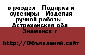  в раздел : Подарки и сувениры » Изделия ручной работы . Астраханская обл.,Знаменск г.